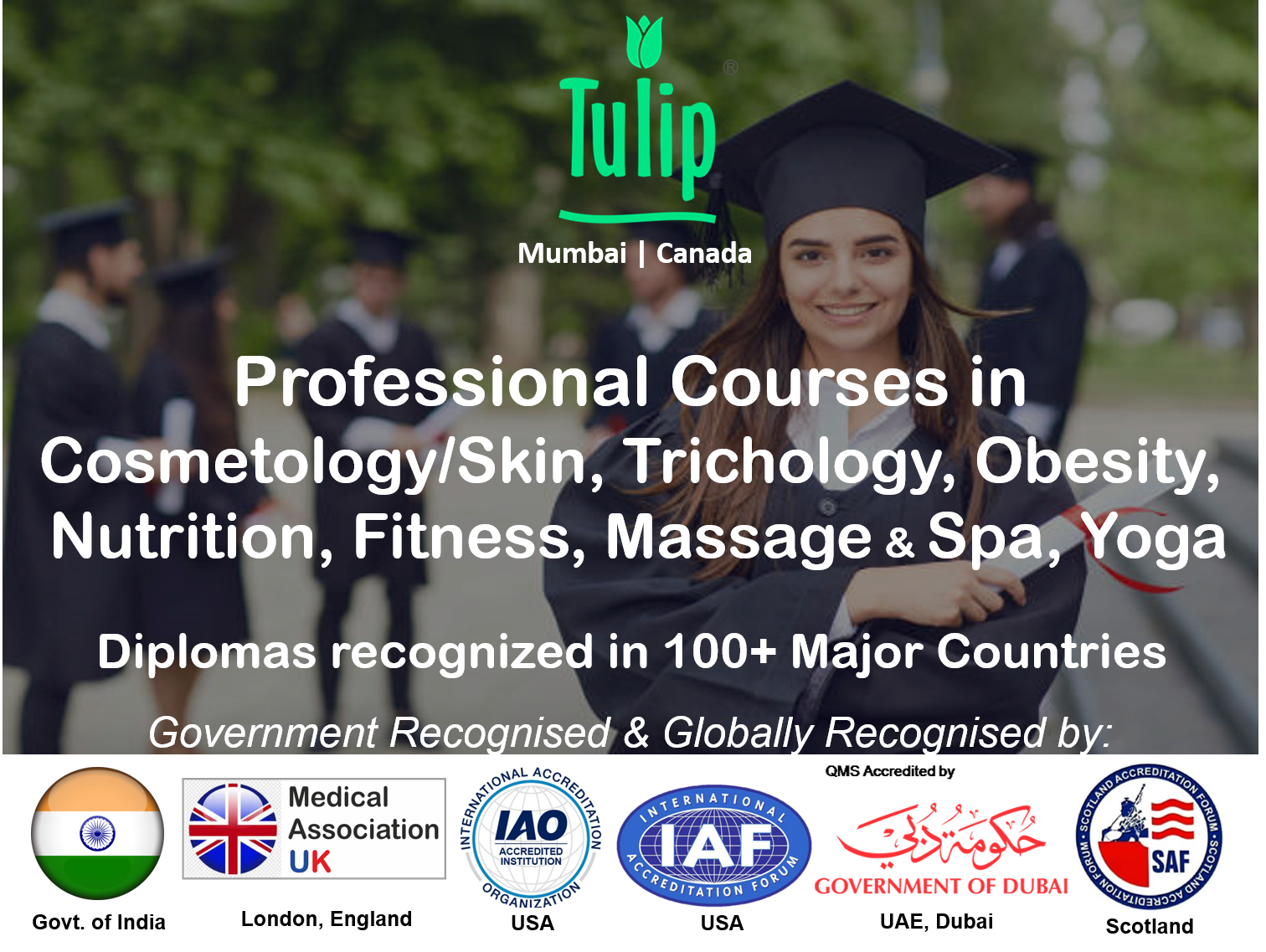 Tulip International - Registered by Government of India.  Accredited by Government of Dubai (UAE).   Registered by Medical Association of U.K.  Affiliation & Accreditation is from Australia, America (USA), UAE, London, Scotland.  Tulip Diploma is recognised in India and in all major countries of the world.  Proudly become an Internationally Accredited Professional with Tulip’s Diploma. International PG Diploma in Clinical Cosmetology, Trichology, Nutrition, Diet Planning, Fitness, Massage & Spa.